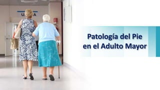 Patología del Pie
en el Adulto Mayor
 