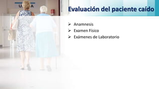 Evaluación del paciente caído
 Anamnesis
 Examen Físico
 Exámenes de Laboratorio
 