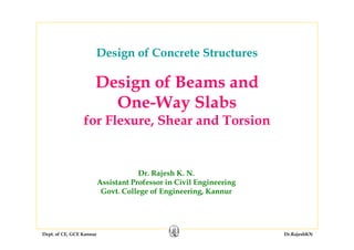 Dept. of CE, GCE Kannur Dr.RajeshKN
Design of Beams and
One-Way Slabs
for Flexure, Shear and Torsion
Dr. Rajesh K. N.
Assistant Professor in Civil Engineering
Govt. College of Engineering, Kannur
Design of Concrete Structures
 