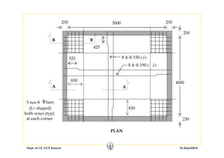 Dept. of CE, GCE Kannur Dr.RajeshKN
PLAN
830
830
525
425
5000
AA
B B
230 230
4000
230
230
5 nos 8 φbars
(U–shaped)
both ways (typ)
at each corner
8 φ @ 150 c/c
8 φ @ 190 c /c
 
