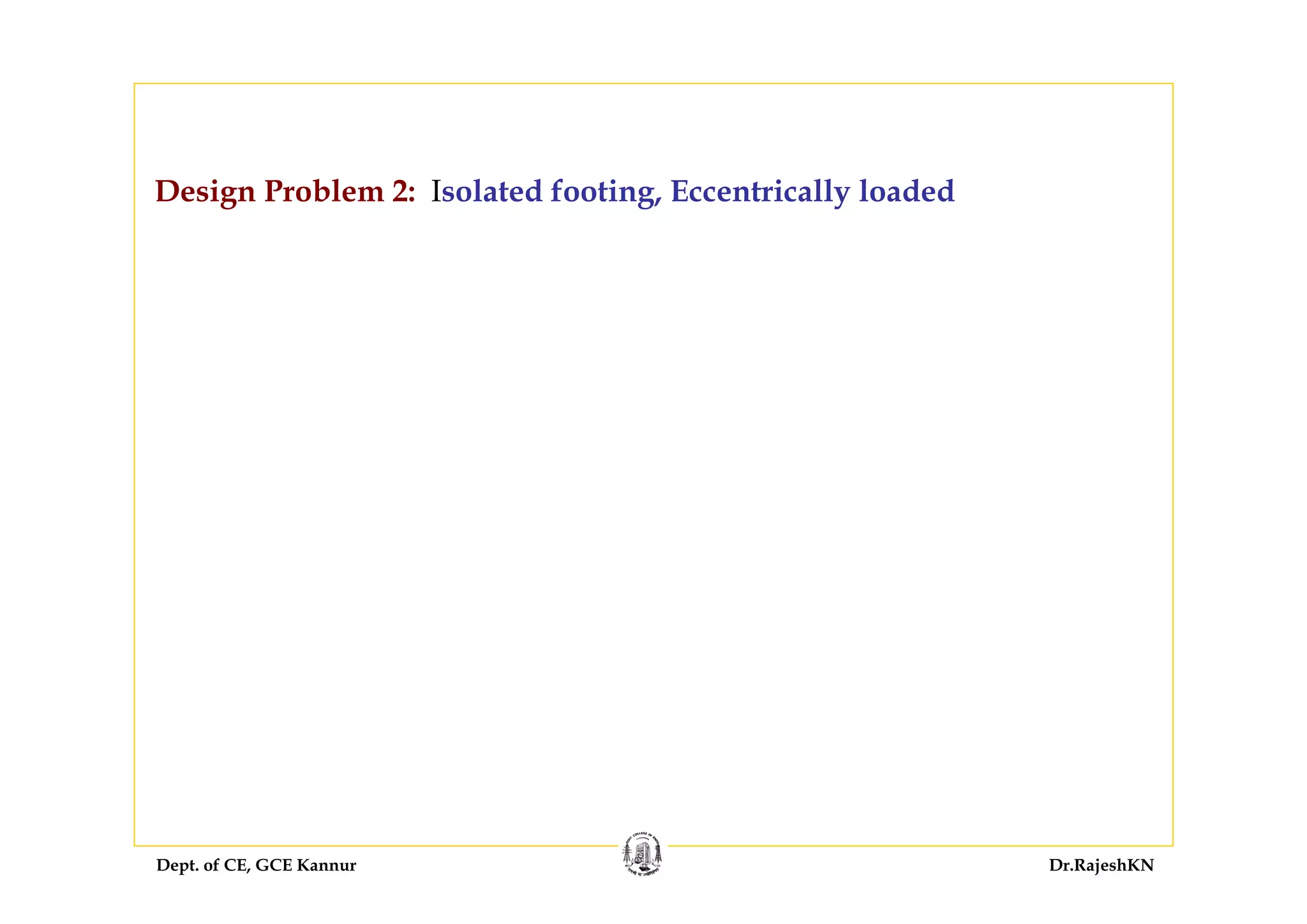 Dept. of CE, GCE Kannur Dr.RajeshKN
Design Problem 2: Isolated footing, Eccentrically loaded
 