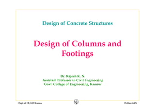 Dept. of CE, GCE Kannur Dr.RajeshKN
Design of Columns and
Footings
Dr. Rajesh K. N.
Assistant Professor in Civil Engineering
Govt. College of Engineering, Kannur
Design of Concrete Structures
 