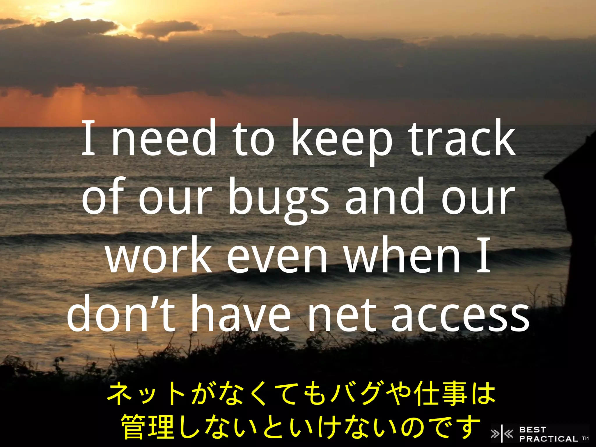 I need to keep track
 of our bugs and our
   work even when I
don’t have net access
 ネットがなくてもバグや仕事は
  管理しないといけないのです
 