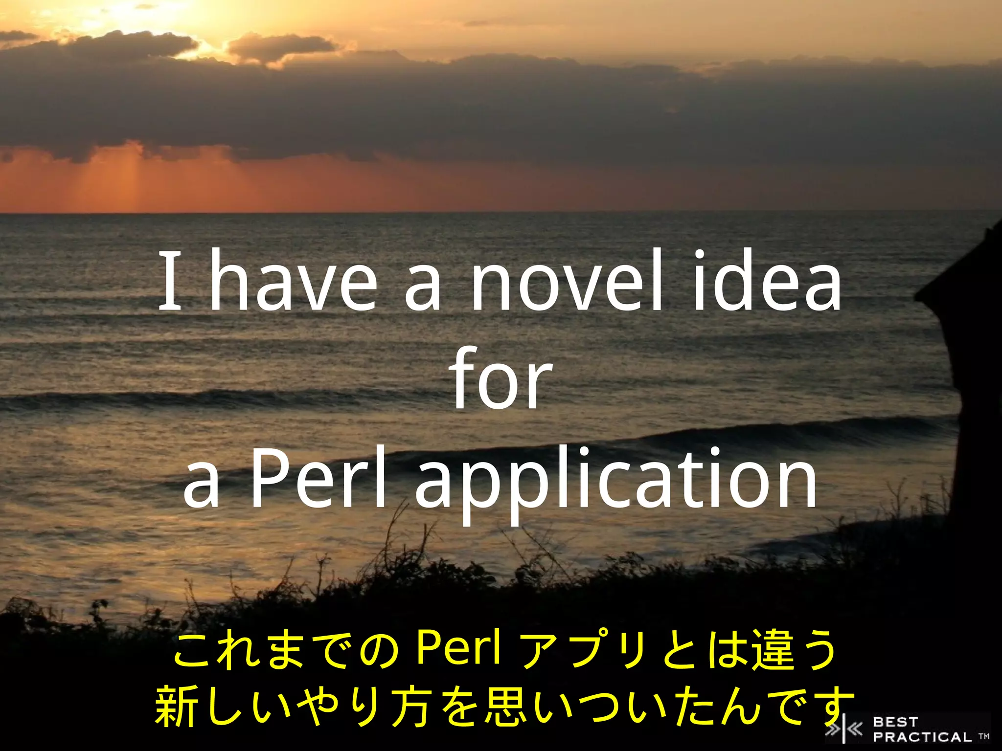 I have a novel idea
         for
 a Perl application
これまでの Perl アプリとは違う
新しいやり方を思いついたんです
 