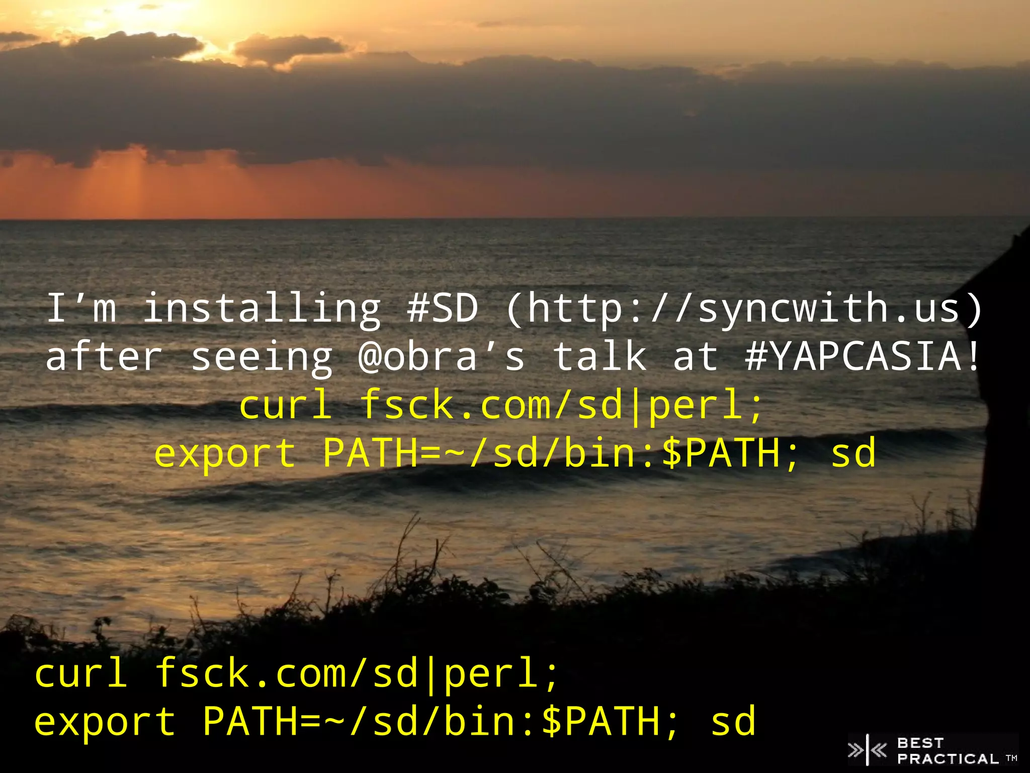 I’m installing #SD (http://syncwith.us)
after seeing @obra’s talk at #YAPCASIA!
         curl fsck.com/sd|perl;
     export PATH=~/sd/bin:$PATH; sd




curl fsck.com/sd|perl;
export PATH=~/sd/bin:$PATH; sd
 