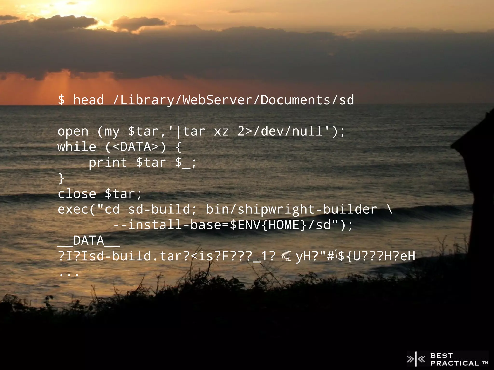 $ head /Library/WebServer/Documents/sd

open (my $tar,'|tar xz 2>/dev/null');
while (<DATA>) {
    print $tar $_;
}
close $tar;
exec("cd sd-build; bin/shipwright-builder 
       --install-base=$ENV{HOME}/sd");
__DATA__
?I?Isd-build.tar?<is?F???_1? 䀌 yH?"#‫{$ٲ‬U???H?eH
...
 
