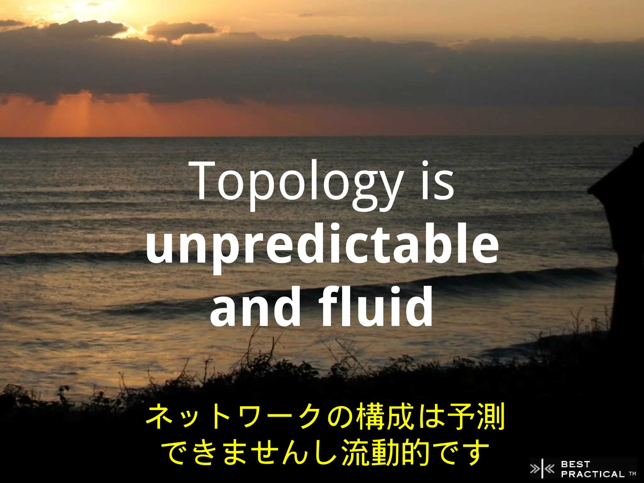 Topology is
unpredictable
  and fluid
ネットワークの構成は予測
 できませんし流動的です
 