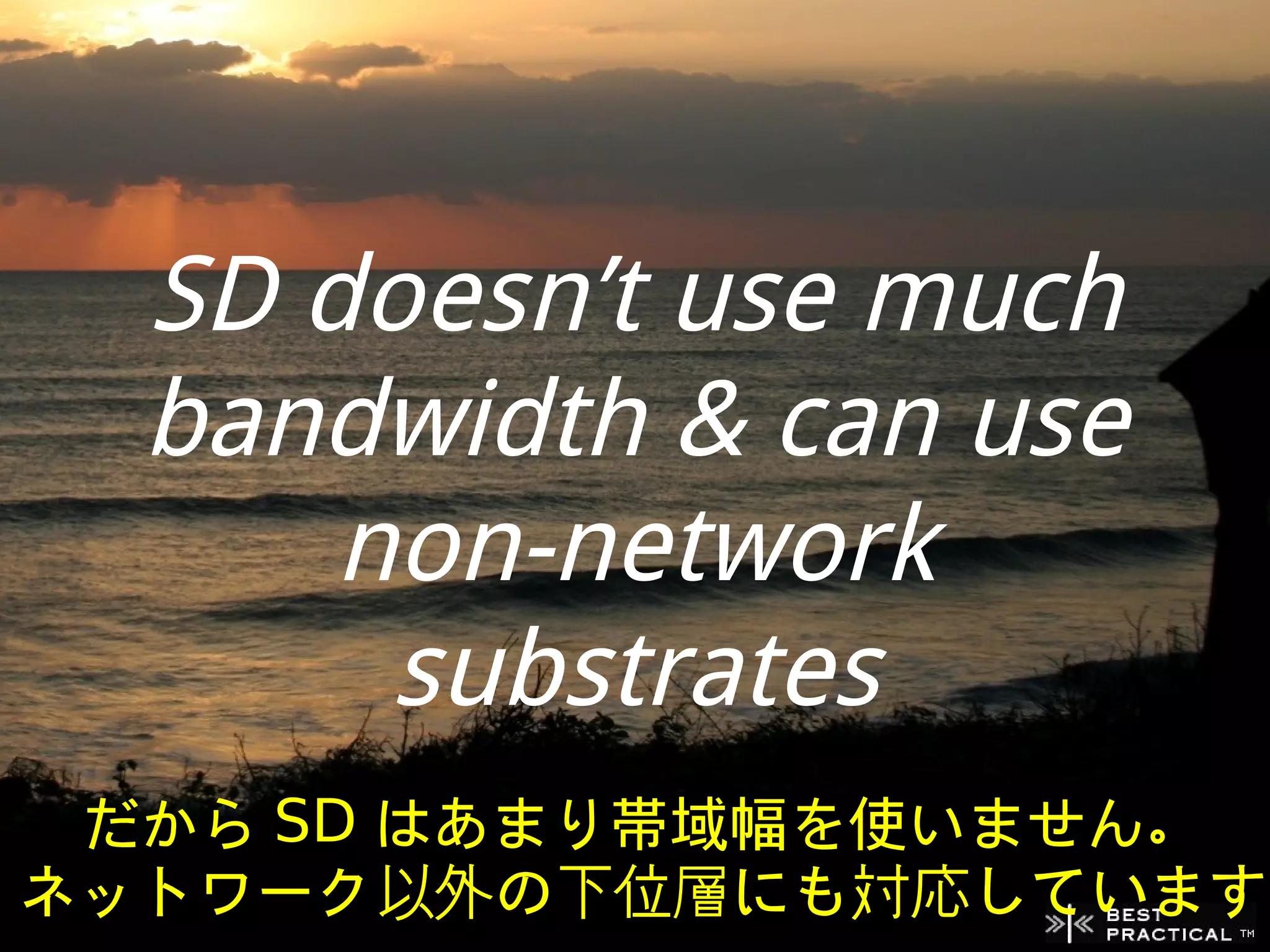 SD doesn’t use much
  bandwidth & can use
      non-network
       substrates
 だから SD はあまり帯域幅を使いません。
ネットワーク以外の下位層にも対応しています
 