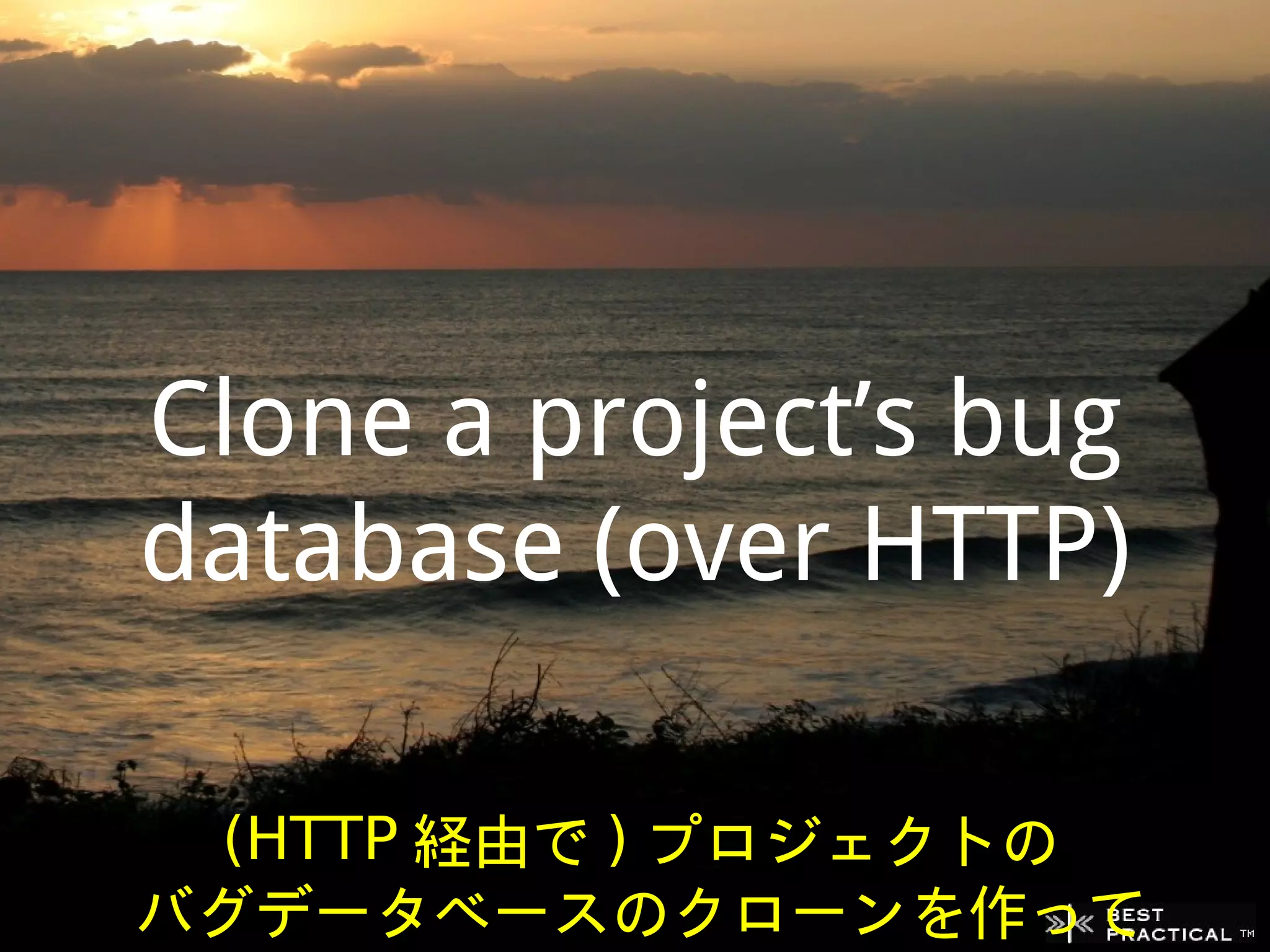 Clone a project’s bug
database (over HTTP)

 (HTTP 経由で ) プロジェクトの
バグデータベースのクローンを作って
 