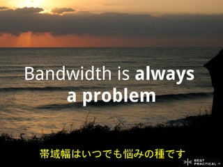 Bandwidth is always
    a problem


 帯域幅はいつでも悩みの種です
 
