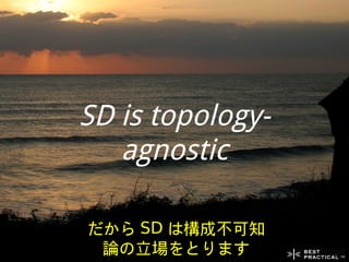 SD is topology-
   agnostic

だから SD は構成不可知
 論の立場をとります
 