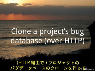 Clone a project’s bug
database (over HTTP)

 (HTTP 経由で ) プロジェクトの
バグデータベースのクローンを作って
 