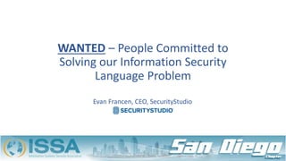 WANTED – People Committed to
Solving our Information Security
Language Problem
Evan Francen, CEO, SecurityStudio
 