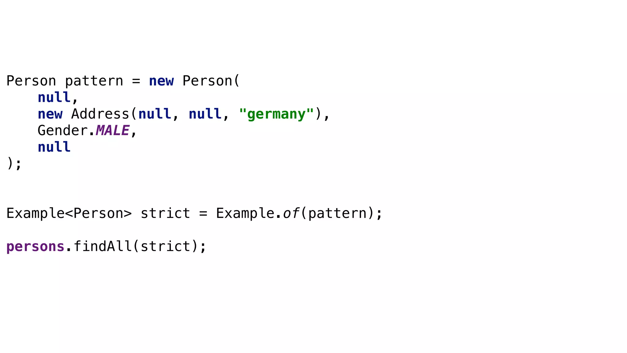 Query by Example
Person pattern = new Person(
null,
new Address(null, null, "germany"),
Gender.MALE,
null
);
Example<Person> strict = Example.of(pattern);
persons.findAll(strict);
 