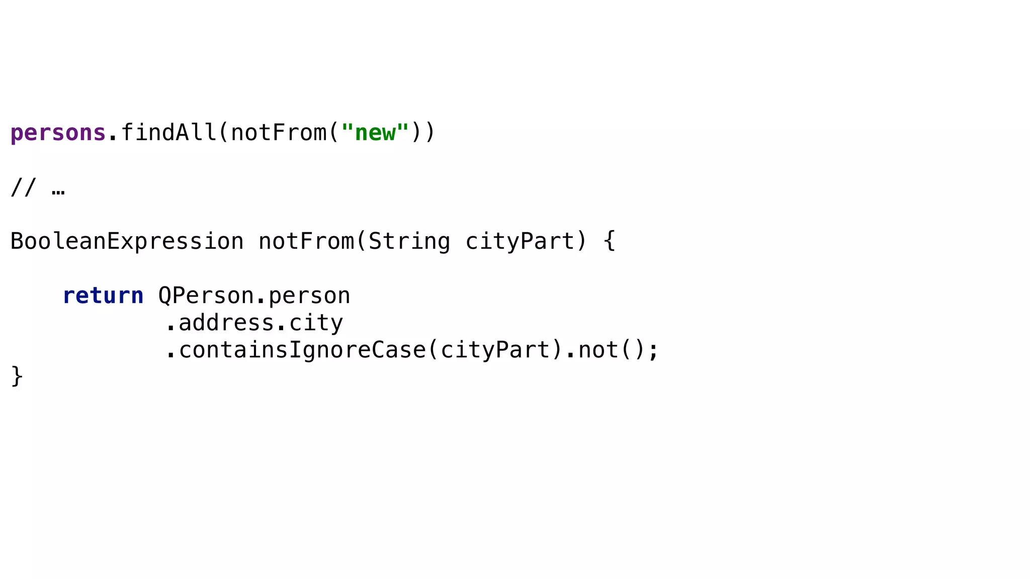 Specifications
persons.findAll(notFrom("new"))
// …
BooleanExpression notFrom(String cityPart) {
return QPerson.person
.address.city
.containsIgnoreCase(cityPart).not();
}
 