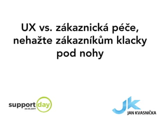 UX vs. zákaznická péče,
nehažte zákazníkům klacky
pod nohy
 