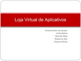 Loja Virtual de Aplicativos

               Componentes da equipe:
                         André Bahia
                        Marcelo Maia
                       Rafael do Mar
                      Rubens Rocha
 