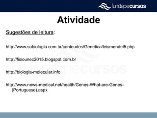 Atividade
Sugestões de leitura:
http://www.sobiologia.com.br/conteudos/Genetica/leismendel5.php
http://fisiounec2015.blogspot.com.br
http://biologia-molecular.info
http://www.news-medical.net/health/Genes-What-are-Genes-
(Portuguese).aspx
 
