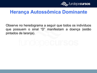 Herança Autossômica Dominante
Observe no heredograma a seguir que todos os indivíduos
que possuem o sinal “D” manifestam a doença (estão
pintados de laranja).
 