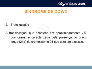 SÍNDROME DE DOWN
2. Translocação
A translocação, que acontece em aproximadamente 7%
dos casos, é caracterizada pela presença do braço
longo (21q) do cromossomo 21 que está em excesso.
 