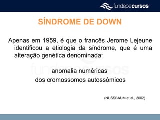 Apenas em 1959, é que o francês Jerome Lejeune
identificou a etiologia da síndrome, que é uma
alteração genética denominada:
anomalia numéricas
dos cromossomos autossômicos
(NUSSBAUM et al., 2002)
SÍNDROME DE DOWN
 