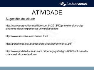 ATIVIDADE
Sugestões de leitura:
http://www.pragmatismopolitico.com.br/2012/12/primeiro-aluno-ufg-
sindrome-down-experiencia-universitaria.html
http://www.assistiva.com.br/aee.html
http://portal.mec.gov.br/seesp/arquivos/pdf/defmental.pdf
http://www.portaleducacao.com.br/pedagogia/artigos/6365/inclusao-da-
crianca-sindrome-de-down
 