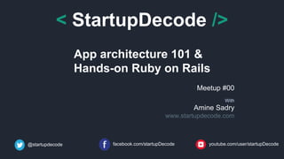< StartupDecode />
App architecture 101 &
Hands-on Ruby on Rails
Meetup #00
With
Amine Sadry
www.startupdecode.com
@startupdecode facebook.com/startupDecode youtube.com/user/startupDecode
 