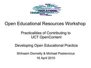 Open Educational Resources Workshop    Practicalities of Contributing to UCT OpenContent   Developing Open Educational Practice Shihaam Donnelly & Michael Paskevicius 16 April 2010 