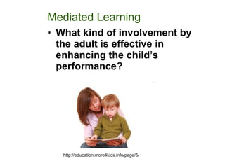 Mediated Learning  <ul><li>What kind of involvement by the adult is effective in enhancing the child’s performance? </li><...
