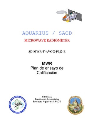 AQUARIUS / SACD
MICROWAVE RADIOMETER


 SD-MWR-T-AVGG-P022-E


        MWR
  Plan de ensayo de
     Calificación




           UID GEMA
    Departamento de Aeronáutica
   Proyecto Aquarius / SACD
 