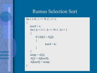 13
Rumus Selection Sort
for ( i=0 ; i <= N-2 ; i++)
{
kecil = i;
for ( k = i+1 ; k <= N-1 ; k++ )
{
if (A[k] > A[j])
{
kecil = k;
}
}
temp = A[i];
A[i] = A[kecil];
A[kecil] = temp;
}
 