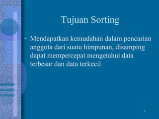 3
Tujuan Sorting
• Mendapatkan kemudahan dalam pencarian
anggota dari suatu himpunan, disamping
dapat mempercepat mengetahui data
terbesar dan data terkecil
 