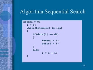 10
Algoritma Sequential Search
ketemu = 0;
i = 0;
while(ketemu==0 && i<n)
{
if(data[i] == dt)
{
ketemu = 1;
posisi = i;
}
else
i = i + 1;
}
 