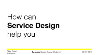 How can 
Service Design! 
help you 
30 SET 2014 Silvia Calvet 
@silviacalvet Swapsee Service Design Workshop 
 