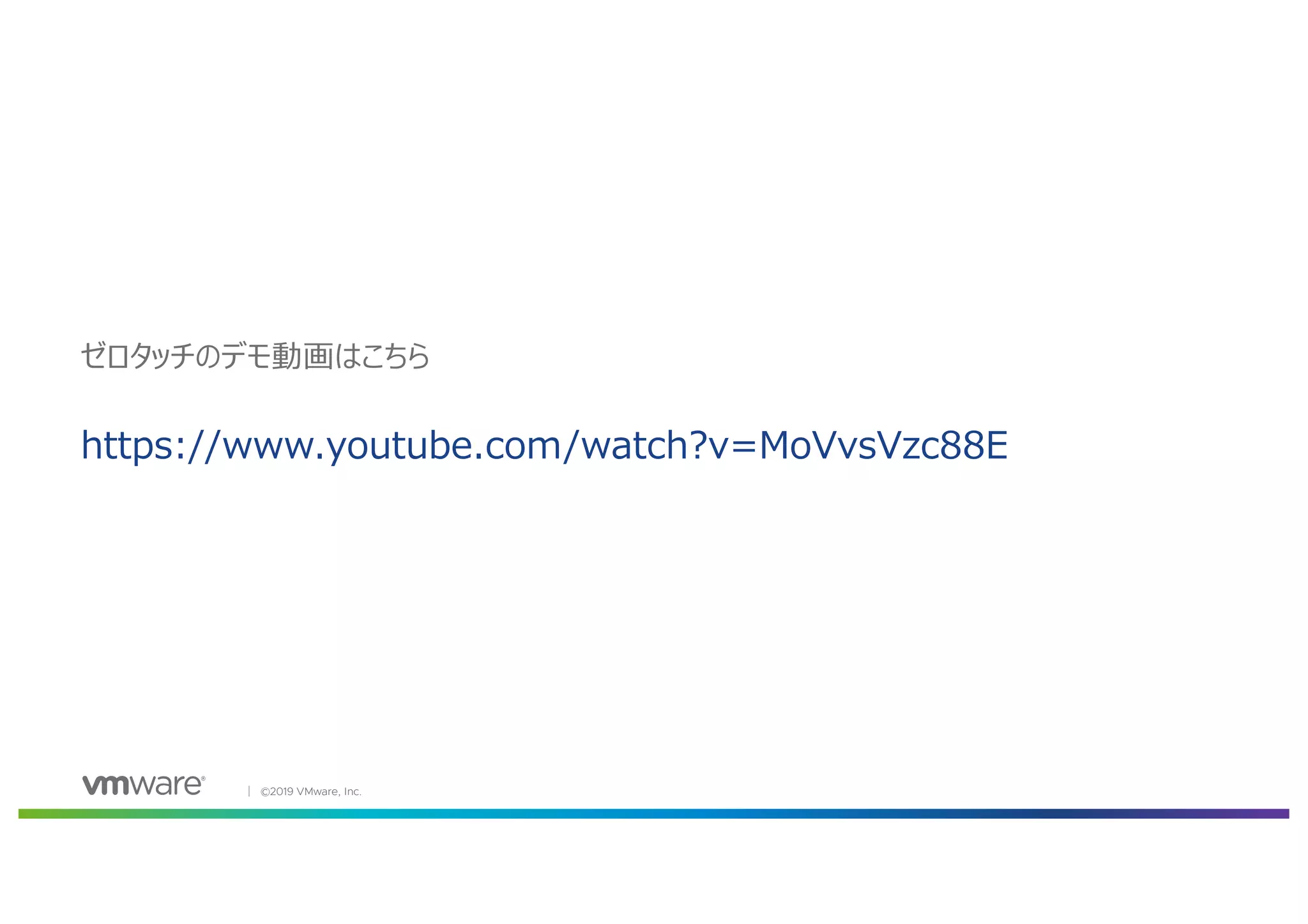 │ ©2019 VMware, Inc.
https://www.youtube.com/watch?v=MoVvsVzc88E
ゼロタッチのデモ動画はこちら
 