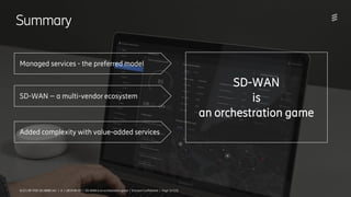 Ericsson Internal | 2018-02-214/221 09-FGB 101 0800 Uen | A | 2019-09-03 | SD-WAN is an orchestration game | Ericsson Confidential | Page 12 (13)
Summary
Managed services - the preferred model
SD-WAN – a multi-vendor ecosystem
Added complexity with value-added services
SD-WAN
is
an orchestration game
4/221 09-FGB 101 0800 Uen | A | 2019-09-03 | SD-WAN is an orchestration game | Ericsson Confidential | Page 12 (13)
 