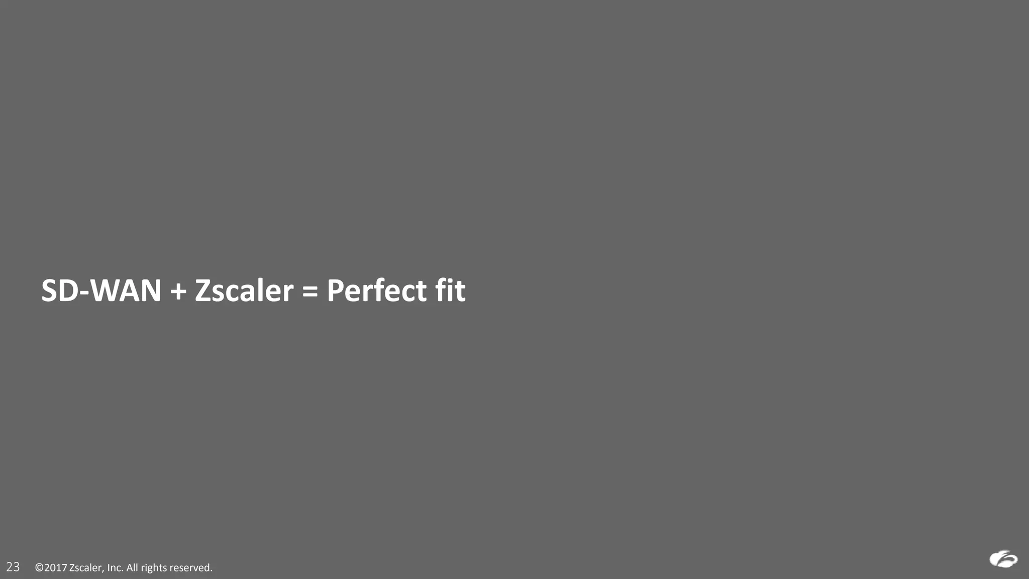 ©2017 Zscaler, Inc. All rights reserved.23 ©2017 Zscaler, Inc. All rights reserved.23
SD-WAN + Zscaler = Perfect fit
 
