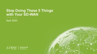 © 2020 Juniper Networks Juniper Business Use Only 1
Stop Doing These 5 Things
with Your SD-WAN
April 2020
 