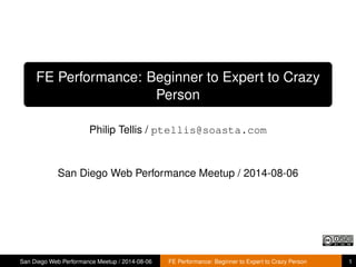 FE Performance: Beginner to Expert to Crazy
Person
Philip Tellis / ptellis@soasta.com
San Diego Web Performance Meetup / 2014-08-06
San Diego Web Performance Meetup / 2014-08-06 FE Performance: Beginner to Expert to Crazy Person 1
 
