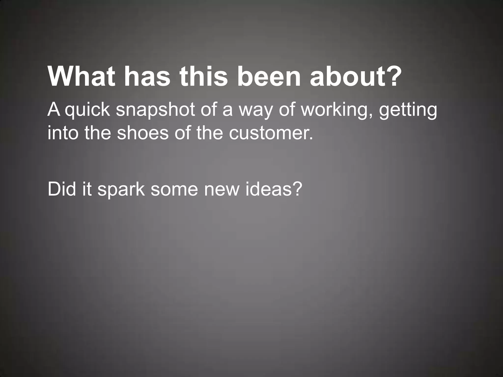 What has this been about?
A quick snapshot of a way of working, getting
into the shoes of the customer.

Did it spark some new ideas?
 