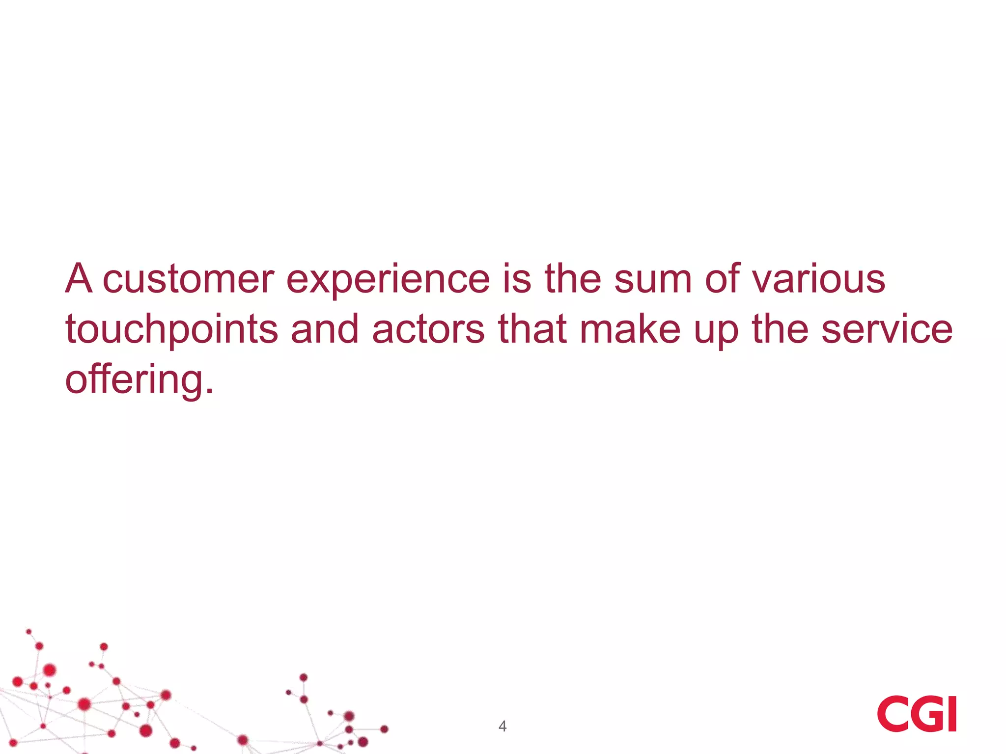 A customer experience is the sum of various
touchpoints and actors that make up the service
offering.




                      4
 