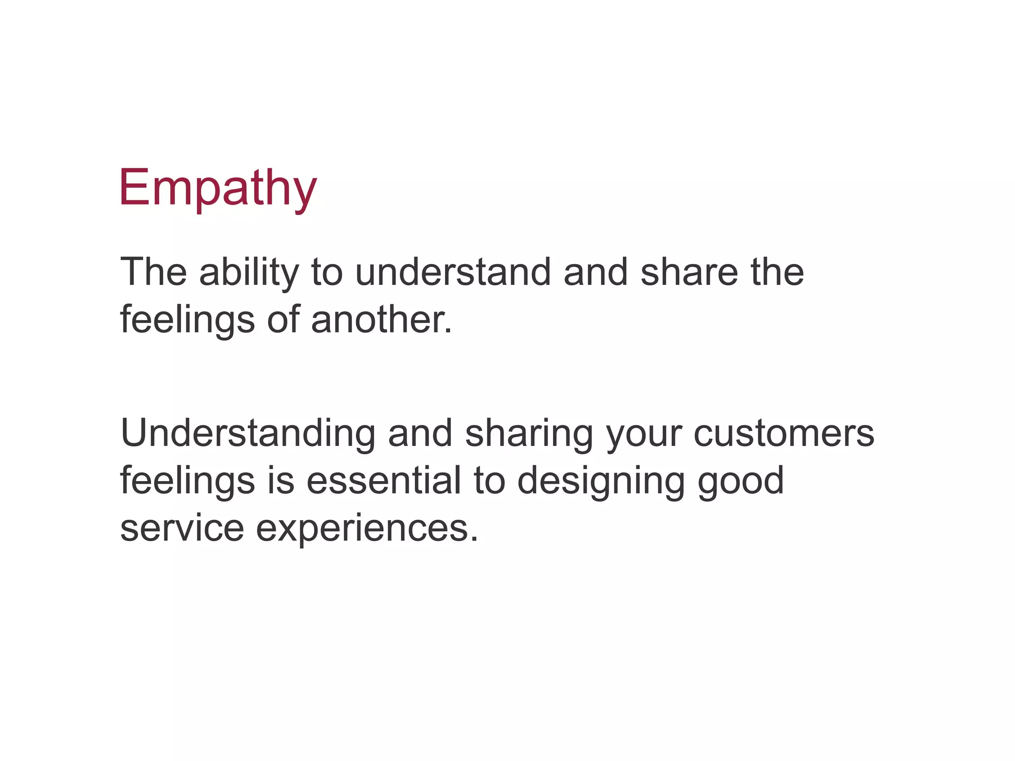Empathy
The ability to understand and share the
feelings of another.

Understanding and sharing your customers
feelings is essential to designing good
service experiences.
 