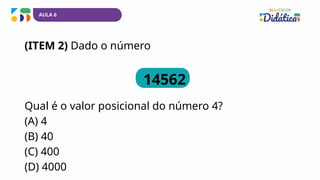 (ITEM 2) Dado o número
14562
Qual é o valor posicional do número 4?
(A) 4
(B) 40
(C) 400
(D) 4000
AULA 6
 