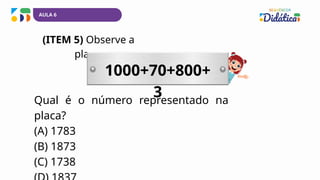 AULA 6
(ITEM 5) Observe a
placa.
Qual é o número representado na
placa?
(A) 1783
(B) 1873
(C) 1738
1000+70+800+
3
 
