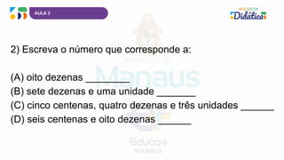 AULA 2
2) Escreva o número que corresponde a:
(A) oito dezenas ________
(B) sete dezenas e uma unidade _______
(C) cinco centenas, quatro dezenas e três unidades ______
(D) seis centenas e oito dezenas ______
 