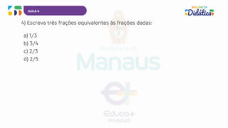 AULA 4
4) Escreva três frações equivalentes às frações dadas:
a) 1/3
b) 3/4
c) 2/3
d) 2/5
 