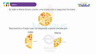 AULA 4
6) João e Maria foram comer uma pizza com o seguinte formato:
Represente a fração que corresponde a parte comida por :
João Maria
 