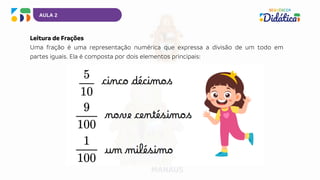 AULA 2
Leitura de Frações
Uma fração é uma representação numérica que expressa a divisão de um todo em
partes iguais. Ela é composta por dois elementos principais:
 