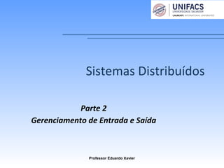 Sistemas Distribuídos
Parte 2
Gerenciamento de Entrada e Saída
Professor Eduardo Xavier
 