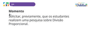 AUL
A
Momento
1:
Solicitar, previamente, que os estudantes
realizem uma pesquisa sobre Divisão
Proporcional.
 